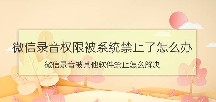 微信录音权限被系统禁止了怎么办 微信录音被其他软件禁止怎么解决？